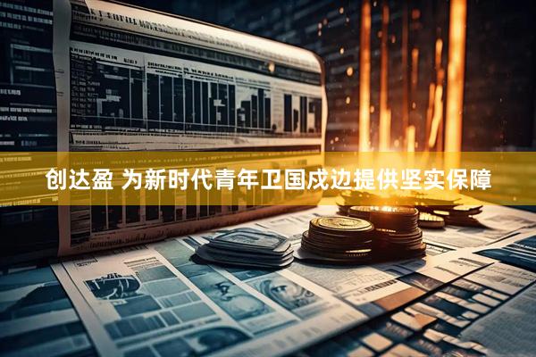 创达盈 为新时代青年卫国戍边提供坚实保障
