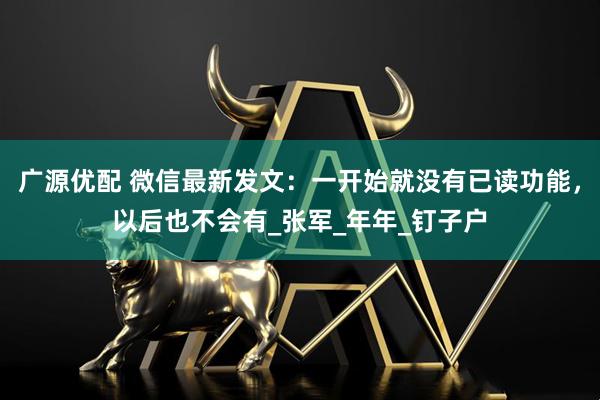 广源优配 微信最新发文：一开始就没有已读功能，以后也不会有_张军_年年_钉子户