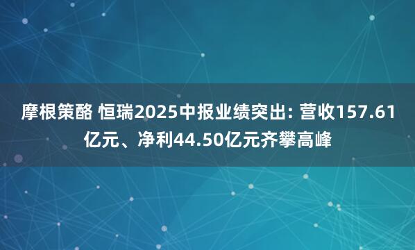 摩根策酪 恒瑞2025中报业绩突出: 营收157.61亿元、净利44.50亿元齐攀高峰