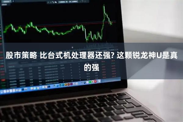 股市策略 比台式机处理器还强? 这颗锐龙神U是真的强