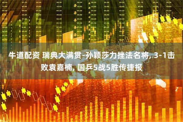牛道配资 瑞典大满贯-孙颖莎力挫法名将, 3-1击败袁嘉楠, 国乒5战5胜传捷报