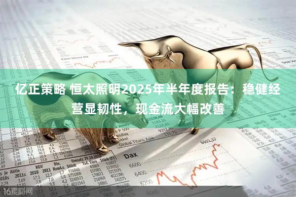 亿正策略 恒太照明2025年半年度报告：稳健经营显韧性，现金流大幅改善
