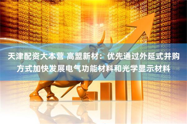 天津配资大本营 高盟新材：优先通过外延式并购方式加快发展电气功能材料和光学显示材料