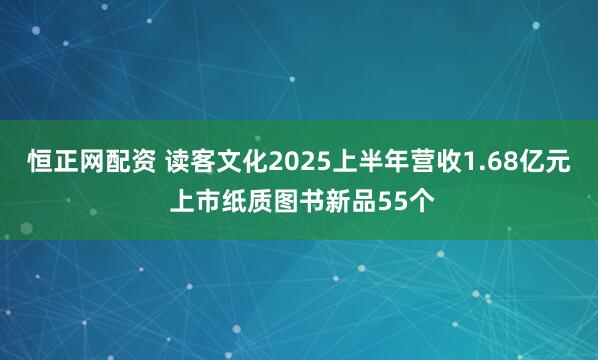恒正网配资 读客文化2025上半年营收1.68亿元 上市纸质图书新品55个