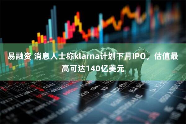 易融资 消息人士称klarna计划下月IPO，估值最高可达140亿美元