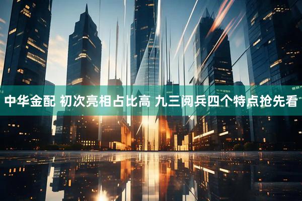 中华金配 初次亮相占比高 九三阅兵四个特点抢先看