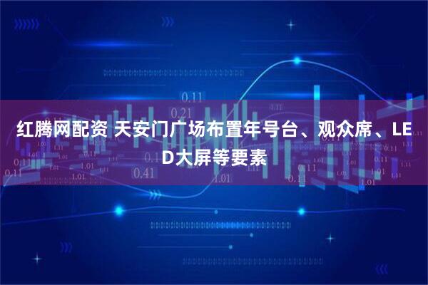 红腾网配资 天安门广场布置年号台、观众席、LED大屏等要素