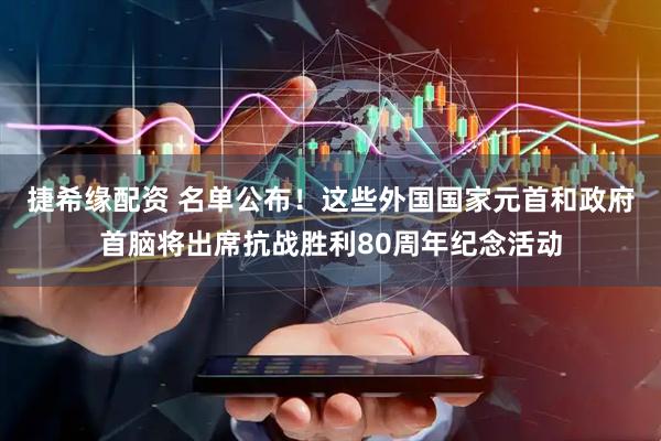 捷希缘配资 名单公布！这些外国国家元首和政府首脑将出席抗战胜利80周年纪念活动