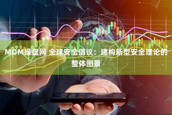 MOM操盘网 全球安全倡议：建构新型安全理论的整体图景