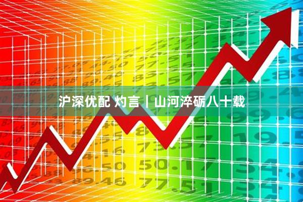 沪深优配 灼言｜山河淬砺八十载