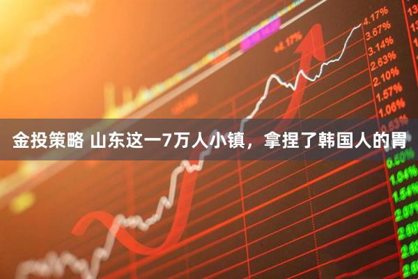 金投策略 山东这一7万人小镇，拿捏了韩国人的胃