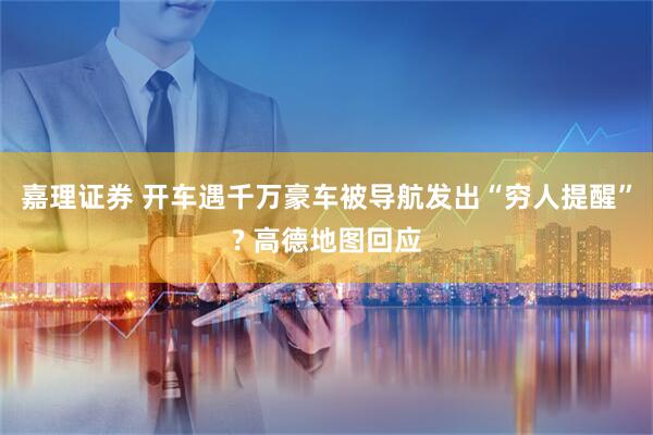 嘉理证券 开车遇千万豪车被导航发出“穷人提醒”? 高德地图回应