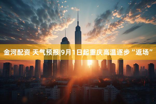 金河配资 天气预报|9月1日起重庆高温逐步“返场”