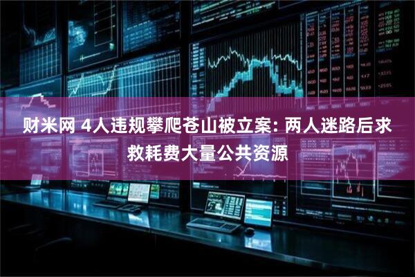财米网 4人违规攀爬苍山被立案: 两人迷路后求救耗费大量公共资源