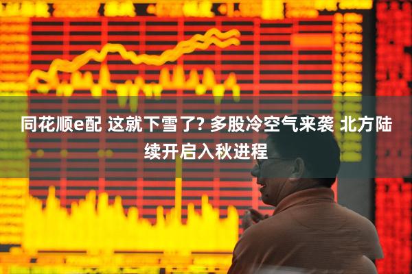 同花顺e配 这就下雪了? 多股冷空气来袭 北方陆续开启入秋进程