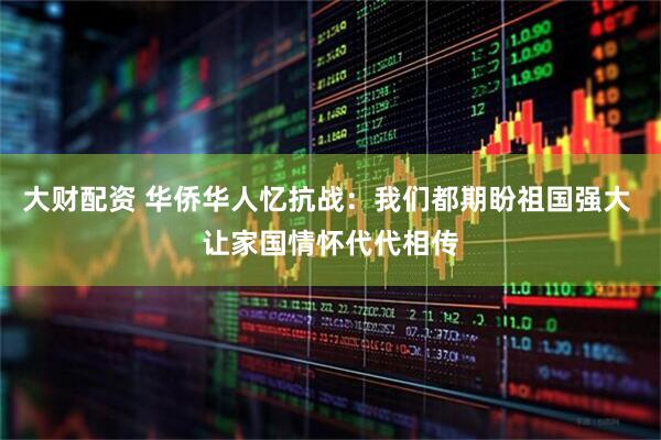 大财配资 华侨华人忆抗战：我们都期盼祖国强大 让家国情怀代代相传
