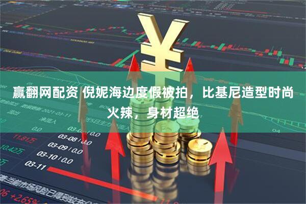 赢翻网配资 倪妮海边度假被拍，比基尼造型时尚火辣，身材超绝