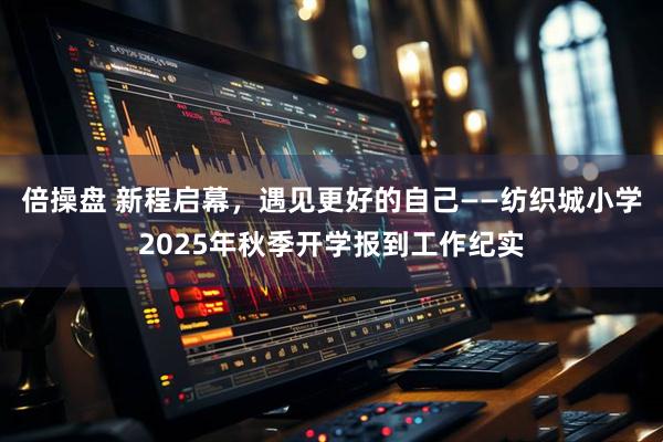 倍操盘 新程启幕，遇见更好的自己——纺织城小学2025年秋季开学报到工作纪实