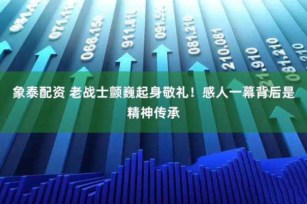 象泰配资 老战士颤巍起身敬礼！感人一幕背后是精神传承