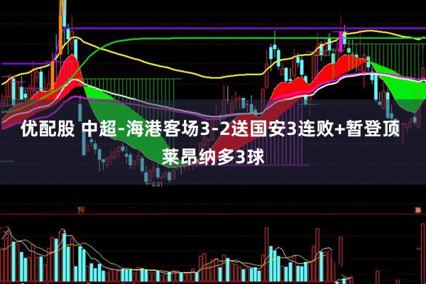 优配股 中超-海港客场3-2送国安3连败+暂登顶 莱昂纳多3球