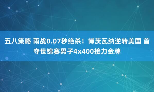 五八策略 雨战0.07秒绝杀！博茨瓦纳逆转美国 首夺世锦赛男子4x400接力金牌