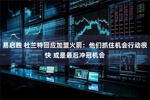 易启胜 杜兰特回应加盟火箭：他们抓住机会行动很快 或是最后冲冠机会