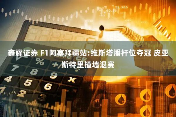 鑫耀证券 F1阿塞拜疆站:维斯塔潘杆位夺冠 皮亚斯特里撞墙退赛