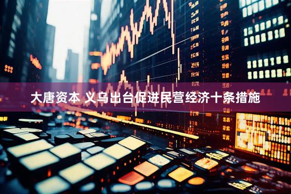 大唐资本 义乌出台促进民营经济十条措施