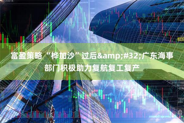 富盈策略 “桦加沙”过后&#32;广东海事部门积极助力复航复工复产