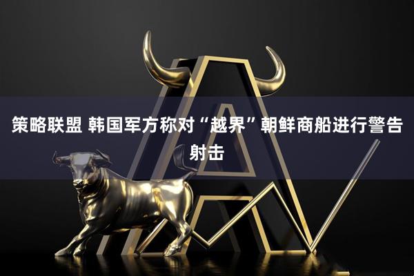 策略联盟 韩国军方称对“越界”朝鲜商船进行警告射击