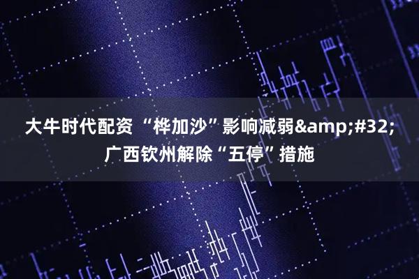 大牛时代配资 “桦加沙”影响减弱&#32;广西钦州解除“五停”措施