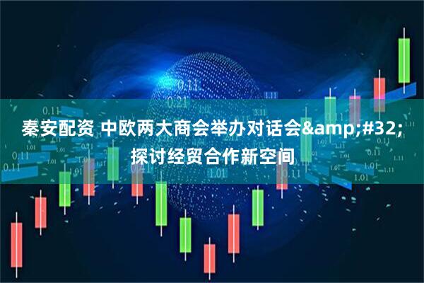 秦安配资 中欧两大商会举办对话会&#32;探讨经贸合作新空间