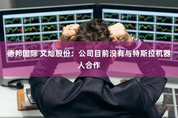 德邦国际 文灿股份：公司目前没有与特斯拉机器人合作