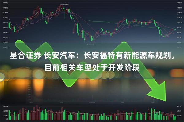 星合证券 长安汽车：长安福特有新能源车规划，目前相关车型处于开发阶段