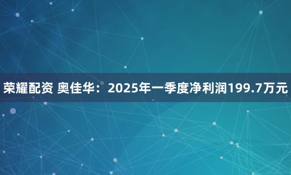 荣耀配资 奥佳华：2025年一季度净利润199.7万元