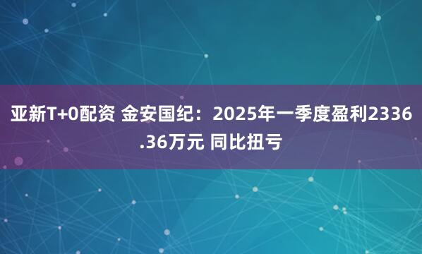 亚新T+0配资 金安国纪：2025年一季度盈利2336.36万元 同比扭亏