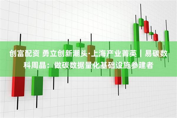 创富配资 勇立创新潮头·上海产业菁英|易碳数科周晶:做碳数据量化基础设施参建者