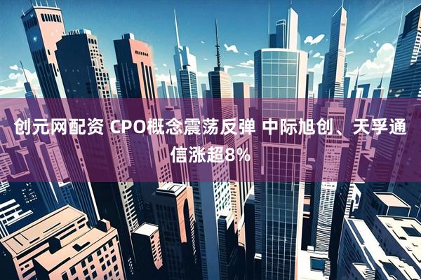 创元网配资 CPO概念震荡反弹 中际旭创、天孚通信涨超8%