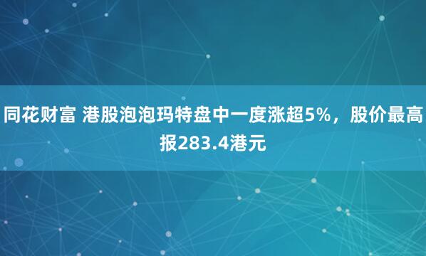 同花财富 港股泡泡玛特盘中一度涨超5%，股价最高报283.4港元