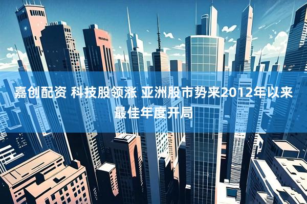 嘉创配资 科技股领涨 亚洲股市势来2012年以来最佳年度开局