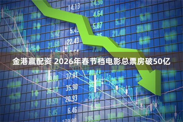 金港赢配资 2026年春节档电影总票房破50亿