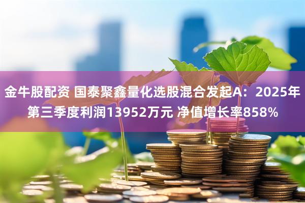金牛股配资 国泰聚鑫量化选股混合发起A：2025年第三季度利润13952万元 净值增长率858%