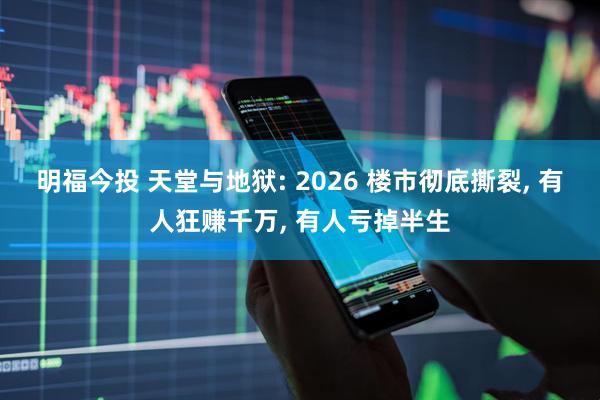 明福今投 天堂与地狱: 2026 楼市彻底撕裂, 有人狂赚千万, 有人亏掉半生