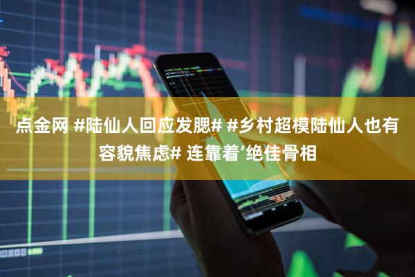 点金网 #陆仙人回应发腮# #乡村超模陆仙人也有容貌焦虑# 连靠着‘绝佳骨相