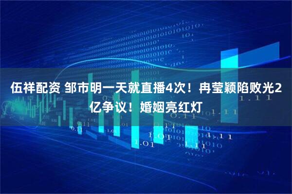 伍祥配资 邹市明一天就直播4次！冉莹颖陷败光2亿争议！婚姻亮红灯